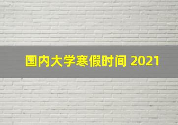 国内大学寒假时间 2021